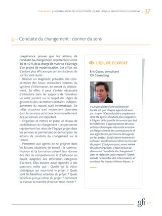 LIVRE BLANC | MODERNISATION DES COLLECTIVITÉS LOCALES - ENJEUX, PERSPECTIVES ET SOLUTIONS |
                                                                                                                37



g — Conduite du changement : donner du sens


   L’expérience prouve que les actions de
   conduite du changement représentent entre
   30 et 40 % de la charge de maîtrise d’ouvrage                    L’ŒIL DE L’EXPERT
   d’un projet de modernisation. Cet effort est                —
   d’autant plus efficace que certains facteurs de             Éric Cocos, consultant
   succès sont réunis :                                        Gﬁ Consulting
   •	 Réaliser un diagnostic préalable des com-
   pétences des futurs utilisateurs internes du
   système d’information, en amont du déploie-
   ment. En effet, il peut s’avérer nécessaire
   d’introduire dans les supports de formation
   un volet portant sur le rappel des règles de
   gestion ou des cas métiers existants, indépen-
   damment du nouvel outil informatique. De                    « La spécificité d’une collectivité
   telles situations sont notamment observées                  locale est que chaque agent est aussi
   dans les services où le taux de renouvellement              un citoyen ! Cette double compétence
   des personnels est important.                               rend les agents d’autant plus exigeants
   •	 Organiser et mettre en place un réseau de                à l’égard de la qualité de service qui doit
   contributeurs du changement : ces personnes                 être délivrée. L’appropriation des nou-
   représentent les relais de l’équipe projet dans             velles technologies nécessite en outre
                                                               un élargissement des connaissances et
   les services et permettent de démultiplier les
                                                               une affectation pertinente des agents
   actions de conduite du changement sur le                    sur les postes. Les facteurs humains et
   terrain.                                                    culturels conditionnent donc la réussite
   •	 Permettre aux agents de se projeter dans                 du projet. C’est pourquoi, avant même
   les futures situations de travail : la commu-               de lancer le projet, il faut inclure la
   nication et la formation doivent leur donner                dimension ‘’conduite du changement’’
   des clés de compréhension et d’adhésion au                  dans la réflexion pour requérir l’adhé-
   projet, adaptées aux différentes catégories                 sion de l’ensemble des intervenants, et
   d’acteurs. Elles doivent aussi répondre à des               ce à tous les niveaux hiérarchiques. »
   questions telles que : Quelle est la vision
   stratégique qui sous-tend le projet ? Quels
                                                               —
   sont les bénéfices attendus du projet ? Quels
   bénéfices puis-je retirer du projet ? Comment
   va évoluer la manière d’exercer mon métier ?
 