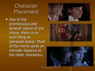 Character Placement Due to the promiscuous and sensual nature of the movie, there is no such thing as ‘personal space’. Most of the movie gives an intimate distance to the other characters. 