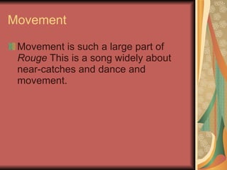 Movement Movement is such a large part of  Rouge  This is a song widely about near-catches and dance and movement. 