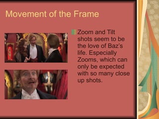 Movement of the Frame Zoom and Tilt shots seem to be the love of Baz’s life. Especially Zooms, which can only be expected with so many close up shots. 