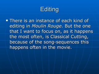 Editing There is an instance of each kind of editing in  Moulin Rouge . But the one that I want to focus on, as it happens the most often, is Classical Cutting, because of the song-sequences this happens often in the movie. 