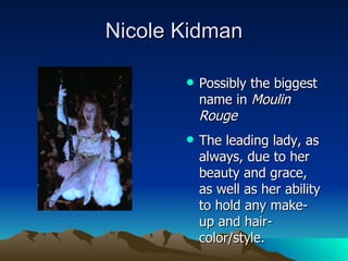 Nicole Kidman Possibly the biggest name in  Moulin Rouge The leading lady, as always, due to her beauty and grace, as well as her ability to hold any make-up and hair-color/style. 