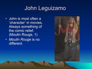 John Leguizamo  John is most often a ‘character’ in movies. Always something of the comic relief. (Moulin Rouge, 1) Moulin Rouge  is no different. 