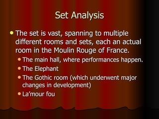 Set Analysis The set is vast, spanning to multiple different rooms and sets, each an actual room in the Moulin Rouge of France. The main hall, where performances happen. The Elephant The Gothic room (which underwent major changes in development) La’mour fou 