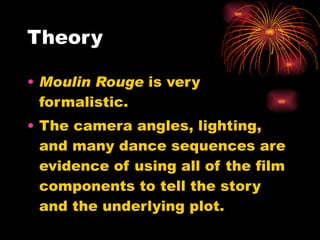 Theory Moulin Rouge  is very formalistic. The camera angles, lighting, and many dance sequences are evidence of using all of the film components to tell the story and the underlying plot. 
