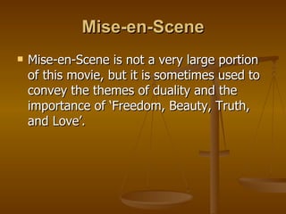 Mise-en-Scene Mise-en-Scene is not a very large portion of this movie, but it is sometimes used to convey the themes of duality and the importance of ‘Freedom, Beauty, Truth, and Love’. 