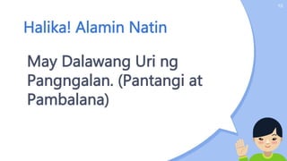 Halika! Alamin Natin
10
May Dalawang Uri ng
Pangngalan. (Pantangi at
Pambalana)
 