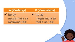 12
A (Pantangi) B (Pambalana)
 Ito ay
nagsisimula sa
malaking titik.
 Ito ay
nagsisimula sa
maliit na titik.
 