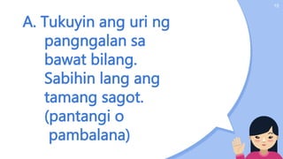 A. Tukuyin ang uri ng
pangngalan sa
bawat bilang.
Sabihin lang ang
tamang sagot.
(pantangi o
pambalana)
15
 