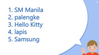 1. SM Manila
2. palengke
3. Hello Kitty
4. lapis
5. Samsung
16
 