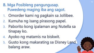 B. Mga Posibleng pangungusap.
Puwedeng maging iba ang sagot.
19
1. Omorder kami ng pagkain sa Jollibee.
2. Kumuha ng isang pirasong papel.
3. Paborito kong ipalaman ang Nutella sa
tinapay ko.
4. Ayoko ng matamis na biskwit.
5. Gusto kong makarating sa Disney Land
balang araw.
 