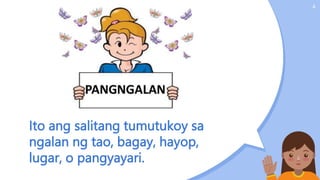 Ito ang salitang tumutukoy sa
ngalan ng tao, bagay, hayop,
lugar, o pangyayari.
4
 