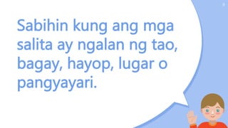 5
Sabihin kung ang mga
salita ay ngalan ng tao,
bagay, hayop, lugar o
pangyayari.
 