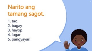 Narito ang
tamang sagot.
1. tao
2. bagay
3. hayop
4. lugar
5. pangyayari
7
 