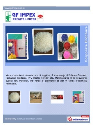 We are prominent manufacturer & supplier of wide range of Polymer Granules,
Packaging Products, PVC Plastic Powder etc. Manufactured utilizing superior
quality raw material, our range is excellence at par in terms of chemical
resistance.
 