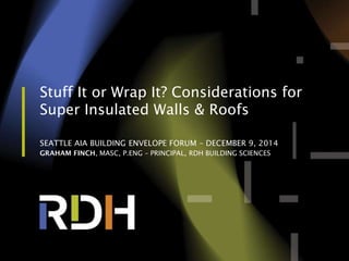 Stuff It or Wrap It? Considerations for
Super Insulated Walls & Roofs
SEATTLE AIA BUILDING ENVELOPE FORUM – DECEMBER 9, 2014
GRAHAM FINCH, MASC, P.ENG – PRINCIPAL, RDH BUILDING SCIENCES
 