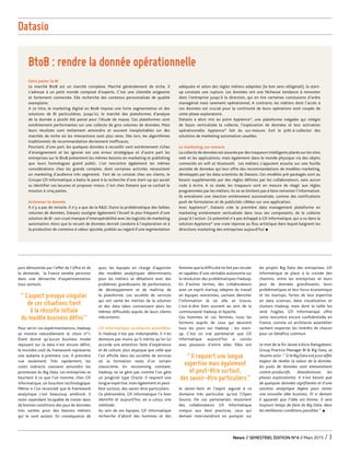 puis démontrée par l’effet de l’offre et de
la demande, la France semble persister
dans une démarche d’expérimentation
tous azimuts.
Pour servir ces expérimentations, Hadoop
se montre naturellement le choix n°1.
Étant donné qu’aucun business model
reposant sur la data n’est encore défini,
le moindre coût du framework représente
une aubaine à première vue. À première
vue seulement. Très rapidement, les
coûts indirects viennent amoindrir les
promesses du Big Data. Les entreprises se
heurtent à ce que l’on nomme, chez Gfi
Informatique, un bouchon technologique.
Même si l’on reconnaît que le framework
analytique s’est beaucoup amélioré, il
reste cependant incapable de traiter dans
de bonnes conditions des jeux de données
très variées pour des besoins métiers
qui le sont autant. En conséquence de
quoi, les équipes en charge d’apporter
des modèles analytiques déterminants
pour les métiers se débattent avec des
problèmes grandissants de performance,
de développement et de maîtrise de
la plateforme. Les sociétés de services
qui ont vanté les mérites de la solution
et des data lakes connaissent alors les
mêmes difficultés auprès de leurs clients
mécontents.
Gfi Informatique, architecte assemblier
Si Hadoop n’est pas indomptable, il n’en
demeure pas moins qu’il mérite qu’on lui
accorde une attention faite d’expérience
et de culture, plus atypique que celle que
l’on affiche dans les sociétés de services
où la formation reste d’un certain
classicisme. En versionning constant,
Hadoop ne se gère pas comme l’on gère
un progiciel type Oracle. Il requiert une
longue expertise, mais également et peut-
être surtout, des savoir-être particuliers.
Ce phénomène, Gfi Informatique l’a bien
identifié et aujourd’hui, en a conçu une
méthode.
Au sein de ses équipes, Gfi Informatique
recherche d’abord des hommes et des
femmes que la difficulté ne fait pas reculer
et capables d’une véritable autonomie sur
la résolution des problématiques Hadoop.
En d’autres termes, des collaborateurs
avec un esprit startup, adeptes du travail
en équipes restreintes, sachant dénicher
l’information là où elle se trouve,
c’est-à-dire bien souvent au sein de la
communauté Hadoop et Apache.
Ces hommes et ces femmes, nous les
formons auprès de ceux qui œuvrent
tous les jours sur Hadoop : les start-
up. C’est un vrai partenariat que Gfi
Informatique aujourd’hui a conclu
avec plusieurs d’entre elles. Elles ont
le savoir-faire et l’esprit aiguisé à ce
domaine très particulier qu’est l’Open
Source. De ces partenariats ressortent
des collaborateurs Gfi Informatique
rompus aux best practices, ceux qui
demain interviendront en pompier sur
les projets Big Data des entreprises. Gfi
Informatique se place à la croisée des
chemins, entre les entreprises et leurs
jeux de données grandissants, leurs
problématiques et leur focus économique
et les startups, fortes de leur expertise
en data sciences, data visualization et
clusters Hadoop, mais dont la taille les
rend fragiles. Gfi Informatique offre
cette rencontre encore confidentielle en
France, comme un architecte assemblier
sachant respecter les intérêts de chacun
pour un bénéfice commun.
Le mot de la fin, laissé à Alvin Ramgobeen,
Group Practice Manager BI & Big Data, se
résume ainsi :“ Si le Big Data eut pour effet
majeur de révéler la valeur de la donnée,
les puits de données sont éminemment
contre-productifs. Abandonnons les
phases exploratoires. Il n’est besoin que
de quelques données signifiantes et d’une
solution analytique légère pour tester
une nouvelle idée business. Et si demain
il apparaît que l’idée est bonne, il sera
toujours temps de faire du Big Data, dans
les meilleures conditions possibles “ •
Datasio
News // SEMESTRIEL ÉDITION N°4 // Mars 2015 / 3
Faire parler la BI
Le marché BtoB est un marché complexe. Marché généralement de niche, il
s’adresse à un petit monde composé d’experts. C’est une clientèle exigeante
et fortement connectée. Elle recherche des contenus personnalisés de qualité
exemplaire.
A ce titre, le marketing digital en BtoB impose une forte segmentation et des
solutions de BI particulières. Jusqu’ici, le marché des plateformes d’analyse
de la donnée a plutôt été pensé pour l’étude de masse. Ces plateformes sont
extrêmement performantes sur une collecte de gros volumes de données. Mais
leurs résultats sont nettement amoindris et souvent inexploitables sur des
marchés de niche où les interactions sont plus rares. Dès lors, les algorithmes
traditionnels de recommandation deviennent inefficaces.
Pourtant, d’une part, les quelques données à recueillir sont extrêmement riches
d’enseignement et les ignorer est une erreur stratégique et d’autre part les
entreprises sur le BtoB présentent les mêmes besoins en marketing et publishing
que leurs homologues grand public. L’on rencontre également les mêmes
considérations chez les grands comptes, dont certaines activités nécessitent
un marketing d’audience très segmenté. Fort de ce constat chez ses clients, le
Groupe Gfi Informatique a battu le pavé à la recherche d’une start-up qui aurait
su identifier ces lacunes et proposer mieux. C’est chez Datasio que se cachait le
mouton à cinq pattes.
Actionner la donnée
Il n’y a pas de miracle. Il n’y a que de la R&D. Outre la problématique des faibles
volumes de données, Datasio souligne également l’écueil le plus fréquent d’une
solution de BI : son cruel manque d’interopérabilité avec les logiciels de marketing
automation. Alors que le recueil de données devrait conduire à l’exploration et à
la production de contenus à valeur ajoutée, publiés au regard d’une segmentation
adéquate et selon des règles métiers adaptées (le bon sens obligerait), la start-
up constate une rupture. Les données ont une fâcheuse tendance à remonter
dans l’entreprise jusqu’à la direction, qui en tire certaines conclusions d’ordre
managérial mais rarement opérationnel. A contrario, les métiers dont l’accès à
ces données est crucial pour la continuité de leurs opérations sont coupés de
cette phase exploratoire.
Datasio a alors mis au point Apptence©
, une plateforme inégalée qui intègre
de façon verticalisée la collecte, l’exploration de données et leur activation
opérationnelle. Apptence©
fait du sur-mesure. Exit le prêt-à-collecter des
solutions de marketing automation usuelles.
Le marketing sur-mesure
La collecte de données est assurée par des traqueurs intelligents placés sur les sites
web et les applications, mais également dans le monde physique via des objets
connectés en wifi et bluetooth. Les métiers s’appuient ensuite sur une fouille
assistée de données qui leur offre des recommandations de modèles marketing,
développés par les data scientists de Datasio. Ces modèles pré-packagés sont au
besoin supplémentés par des règles définies par les collaborateurs, sans aucun
code à écrire. A ce stade, les traqueurs sont en mesure de réagir aux règles
programmées par les métiers. Ils ne se limitent pas à faire remonter l’information.
Ils entraînent une réaction entièrement automatisée, comme des notifications
push de formulaires et de publicités ciblées sur une application.
Avec Apptence©
, Datasio crée la première data management plateforme en
marketing entièrement verticalisée dans tous ses composants, de la collecte
jusqu’à l’action. Ce potentiel n’a pas échappé à Gfi Informatique, qui a vu dans la
solution Apptence©
une vraie réponse au flou artistique dans lequel baignent les
directions marketing des entreprises aujourd’hui •
BtoB : rendre la donnée opérationnelle
“Il requiert une longue
expertise mais également
et peut-être surtout,
des savoir-être particuliers”
“ L’aspect presque singulier
de ces situations tient
à la réussite initiale
du modèle business défini”
GfiNew's-n4-02.indd 5 20/03/15 18:00
 