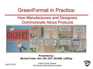 How Manufacturers and Designers Communicate About Products,[object Object],Presented by:,[object Object],Michael Fuller, AIA, CSI, CDT, NCARB, LEEDap,[object Object],April 8, 2010,[object Object],GreenFormat in Practice:,[object Object],Inland Empire Chapter,[object Object],Construction Specifications Institute,[object Object]