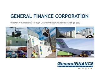 GENERAL FINANCE CORPORATION
Investor Presentation    Through Quarterly Reporting Period March 31, 2012




                                                                       NASDAQ: GFN
 
