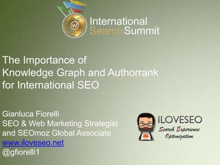 The Importance of
Knowledge Graph and Authorrank
for International SEO
Gianluca Fiorelli
SEO & Web Marketing Strategist
and SEOmoz Global Associate
www.iloveseo.net
@gfiorelli1
 