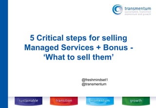5 Critical steps for selling 
Managed Services + Bonus - 
‘What to sell them’ 
@freshmindset1 
@transmentum 
 