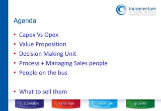 Agenda 
• Capex Vs Opex 
• Value Proposition 
• Decision Making Unit 
• Process + Managing Sales people 
• People on the bus 
• What to sell them 
 