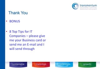 Thank You 
• BONUS 
• 8 Top Tips for IT 
Companies – please give 
me your Business card or 
send me an E-mail and I 
will send through 
