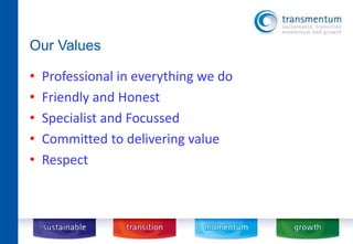 Our Values 
• Professional in everything we do 
• Friendly and Honest 
• Specialist and Focussed 
• Committed to delivering value 
• Respect 
 