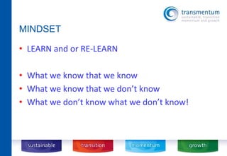 MINDSET 
• LEARN and or RE-LEARN 
• What we know that we know 
• What we know that we don’t know 
• What we don’t know what we don’t know! 
 