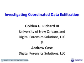 Inves&ga&ng	
  Coordinated	
  Data	
  Exﬁltra&on	
  
                           	
  
               Golden	
  G.	
  Richard	
  III	
  
         University	
  of	
  New	
  Orleans	
  and	
  	
  
         Digital	
  Forensics	
  Solu9ons,	
  LLC	
  
                              &	
  
                     Andrew	
  Case	
  
         Digital	
  Forensics	
  Solu9ons,	
  LLC	
  
                           	
  
 