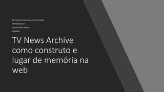 TV News Archive
como construto e
lugar de memória na
web
GP Estudos de Televisão e Televisualidade
INTERCOM 2017
Gustavo Daudt Fischer
UNISINOS
 