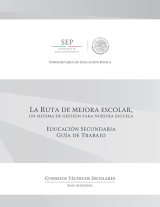 La Ruta de mejora escolar,
un sistema de gestión para nuestra escuela
Educación Secundaria
Guía de Trabajo
Consejos Técnicos Escolares
Fase intensiva
Subsecretaría de Educación Básica
 