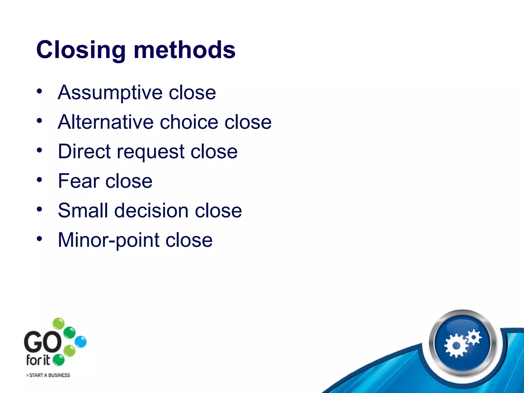 Closing methods Assumptive close Alternative choice close  Direct request close Fear close Small decision close Minor-point close 