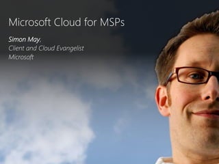 Microsoft Cloud for MSPs Simon May,  Client and Cloud Evangelist Microsoft  