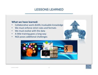 LESSONS LEARNED 
What	
  we	
  have	
  learned:	
  	
  
•  Collabora've	
  work	
  dis'lls	
  invaluable	
  knowledge	
  
•  We	
  must	
  enforce	
  strict	
  rules	
  and	
  formats	
  
•  We	
  must	
  evolve	
  with	
  the	
  data	
  
•  A	
  li=le	
  training	
  goes	
  a	
  long	
  way	
  
•  NGS	
  poses	
  addi'onal	
  challenges	
  
LESSONS LEARNED 28
 
