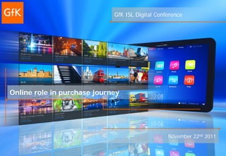 GfK ISL Digital Conference




Online role in purchase journey




                                                 November 22nd 2011
 