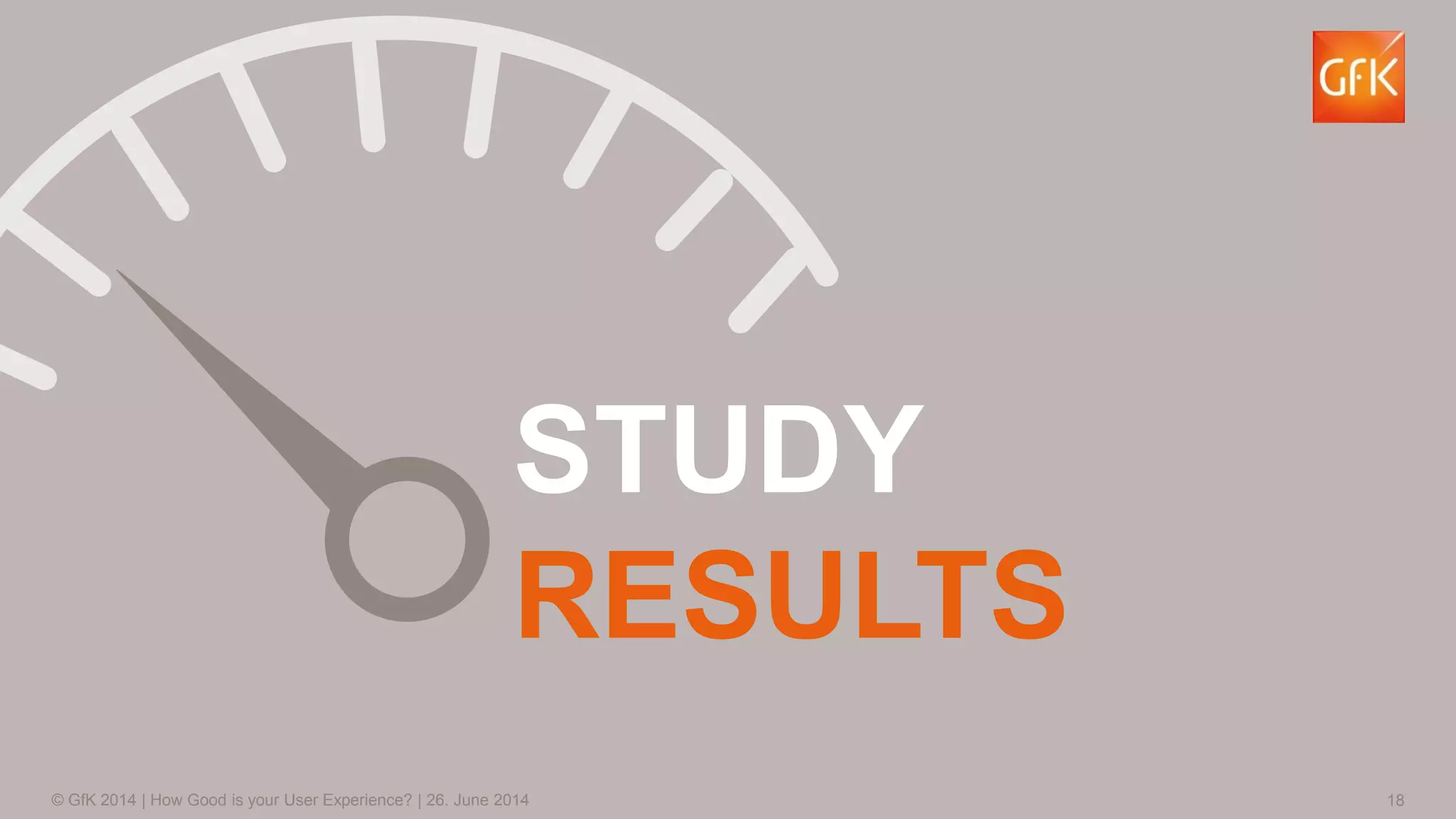 18© GfK 2014 | How Good is your User Experience? | 26. June 2014
STUDY
RESULTS
 
