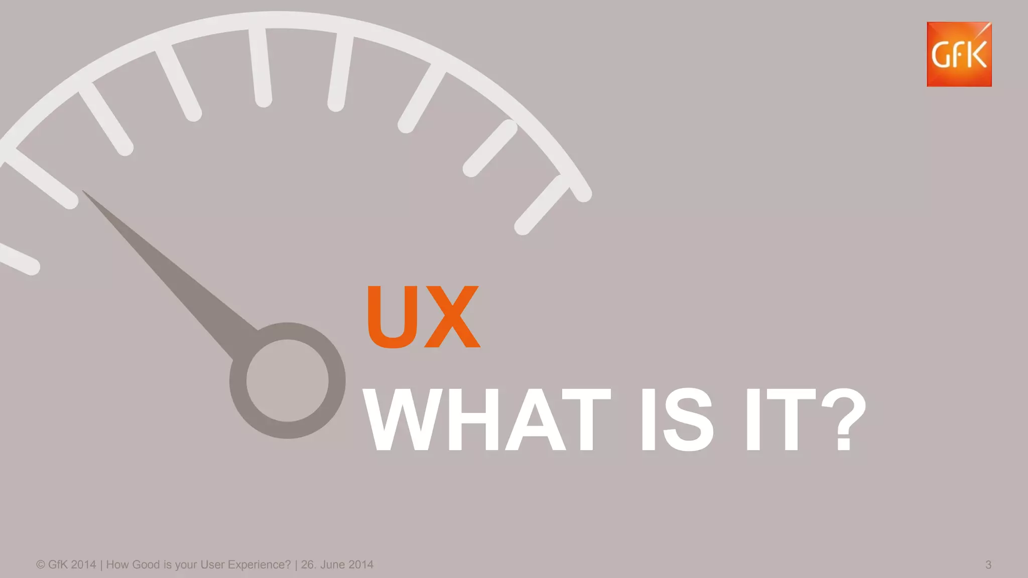 3© GfK 2014 | How Good is your User Experience? | 26. June 2014
UX
WHAT IS IT?
 