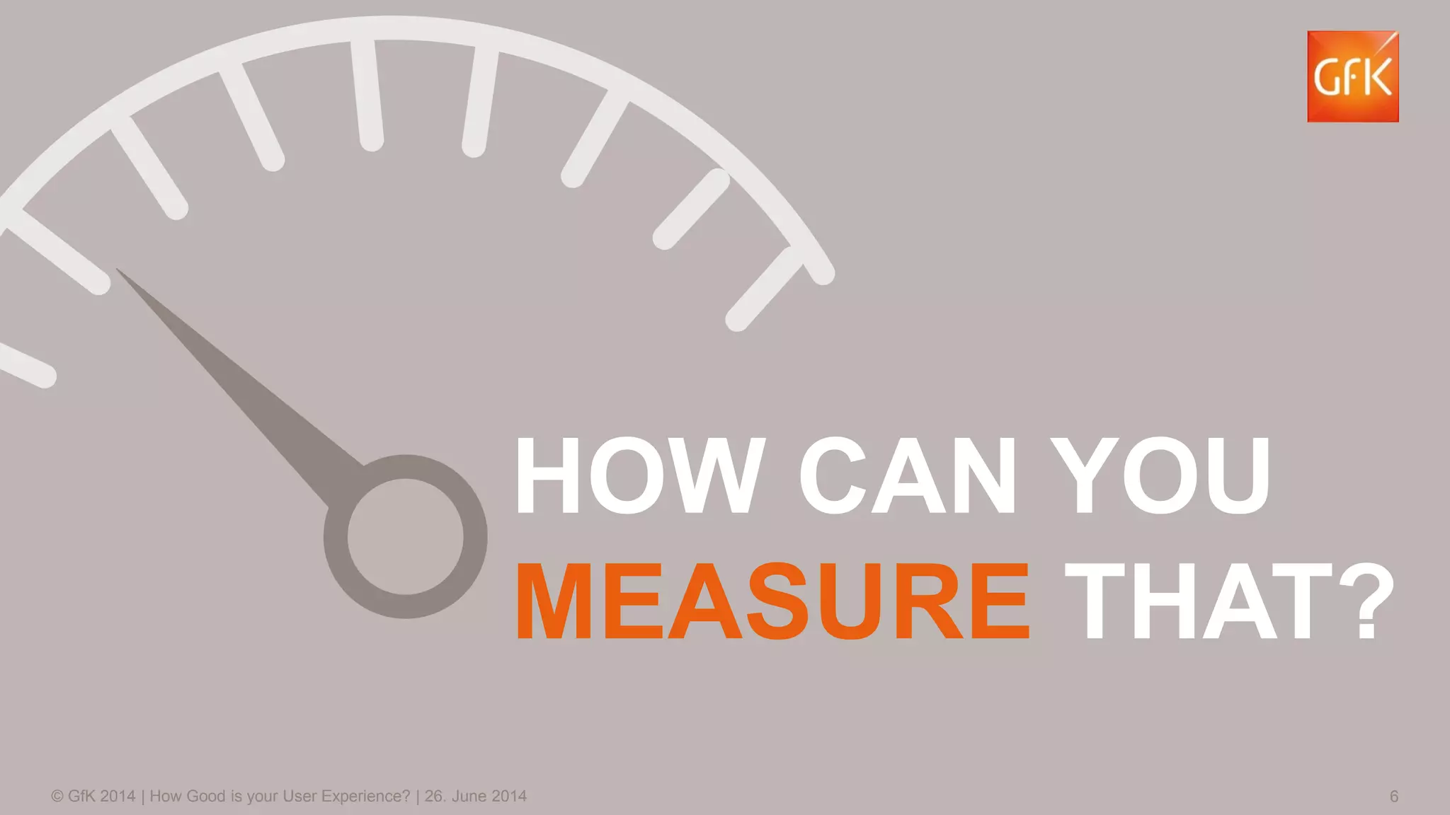 6© GfK 2014 | How Good is your User Experience? | 26. June 2014
HOW CAN YOU
MEASURE THAT?
 