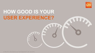 1© GfK 2014 | How Good is your User Experience? | 26. June 2014
HOW GOOD IS YOUR
USER EXPERIENCE?
 