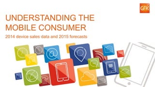 1© GfK 2015 | Mobile World Congress 2015
UNDERSTANDING THE
MOBILE CONSUMER
2014 device sales data and 2015 forecasts
 
