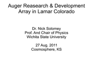 Auger Reasearch & Development
   Array in Lamar Colorado


           Dr. Nick Solomey
      Prof. And Chair of Physics
       Wichita State University

           27 Aug. 2011
         Cosmosphere, KS
 