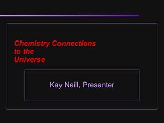 Chemistry Connections  to the  Universe Kay Neill, Presenter 