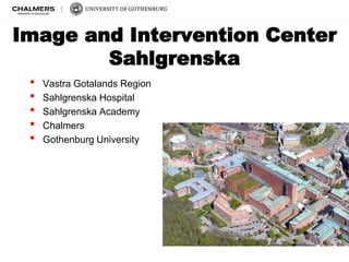 Image and Intervention Center 
Sahlgrenska 
• Vastra Gotalands Region 
• Sahlgrenska Hospital 
• Sahlgrenska Academy 
• Chalmers 
• Gothenburg University 
 