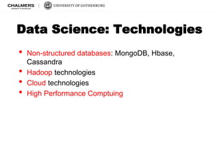 Data Science: Technologies 
• Non-structured databases: MongoDB, Hbase, 
Cassandra 
• Hadoop technologies 
• Cloud technologies 
• High Performance Comptuing 
 