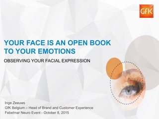 1© GfK 2015 | GfK EMO Scan – Emotional Marketing with Facial Coding | Febelmar Neuro Event 8. October 2015
YOUR FACE IS AN OPEN BOOK
TO YOUR EMOTIONS
OBSERVING YOUR FACIAL EXPRESSION
Inge Zeeuws
GfK Belgium – Head of Brand and Customer Experience
Febelmar Neuro Event - October 8, 2015
 