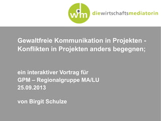 Gewaltfreie Kommunikation in Projekten -
Konflikten in Projekten anders begegnen;
ein interaktiver Vortrag für
GPM – Regionalgruppe MA/LU
25.09.2013
von Birgit Schulze
 