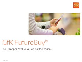 © GfK 2015 1
Le Shopper évolue, où en est la France?
 