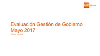 © GfK 2017 | ENCUESTA DE OPINIÓN PÚBLICA: EVALUACIÓN GESTIÓN DE GOBIERNO | MAYO 2017
Evaluación Gestión de Gobierno
Mayo 2017
Informe mensual
 