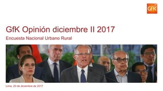 1© GfK diciembre 2017 | Encuesta Nacional Urbano Rural Base diciembre 2017: Total de entrevistados - Nacional urbano rural (1183)
GfK Opinión diciembre II 2017
Encuesta Nacional Urbano Rural
Lima, 20 de diciembre de 2017
 
